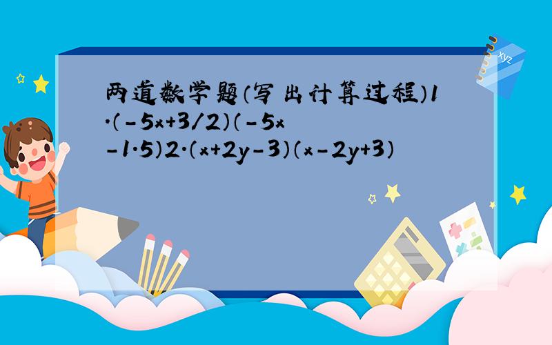 两道数学题（写出计算过程）1.（-5x+3/2）（-5x－1.5）2.（x+2y－3）（x－2y+3）