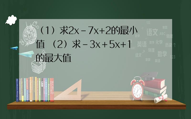 （1）求2x-7x+2的最小值 （2）求-3x＋5x+1的最大值