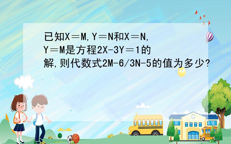 已知X＝M,Y＝N和X＝N,Y＝M是方程2X-3Y＝1的解,则代数式2M-6/3N-5的值为多少?