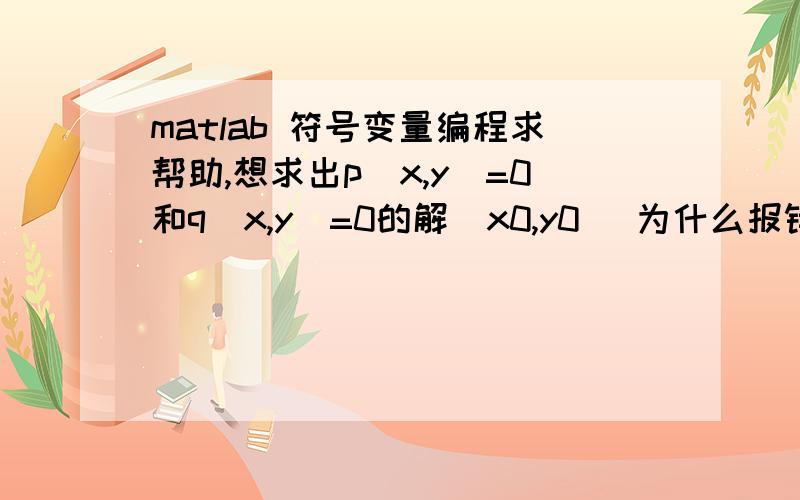 matlab 符号变量编程求帮助,想求出p(x,y)=0和q(x,y)=0的解[x0,y0] 为什么报错,说有三个变量?syms x y;p=-y+y^3;q=x;[x0,y0]=solve(p,q,'x','y')报错Warning:1 equations in 3 variables.New variables might be introduced.Warning:Explici