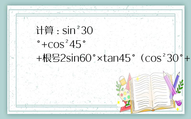 计算：sin²30°+cos²45°+根号2sin60°×tan45°（cos²30°+cos²60°）/（tan60°×cos30°）+tan60°