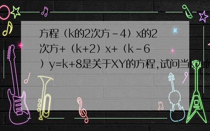 方程（k的2次方-4）x的2次方+（k+2）x+（k-6）y=k+8是关于XY的方程,试问当k为何值时方程为一元一次方程当k为何值时,方程为2元一次方程