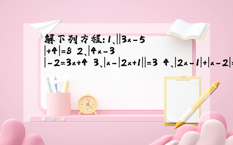 解下列方程：1、||3x-5|+4|=8 2、|4x-3|-2=3x+4 3、|x-|2x+1||=3 4、|2x-1|+|x-2|=|x+1|