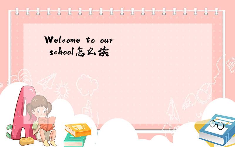 Welcome to our school怎么读