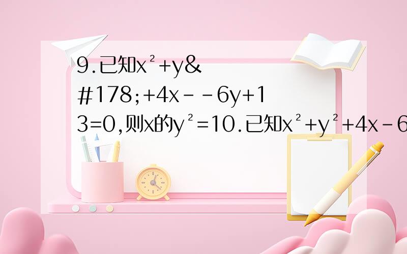 9.已知x²+y²+4x--6y+13=0,则x的y²=10.已知x²+y²+4x-6y+13=0,则x的y平方= 10.化简a²b--ab²分之a立方--ab²÷（1+2ab分之a²+b²）+a³+b³分之2（a²b--ab²+b³）=9.已