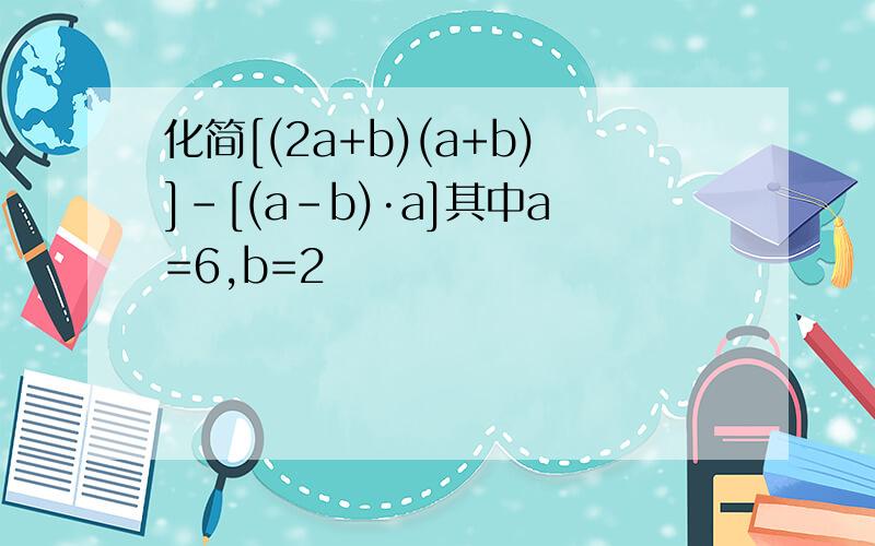 化简[(2a+b)(a+b)]-[(a-b)·a]其中a=6,b=2