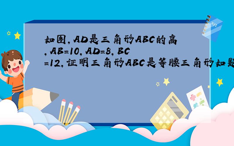 如图,AD是三角形ABC的高,AB=10,AD=8,BC=12,证明三角形ABC是等腰三角形如题.详细点的哈、