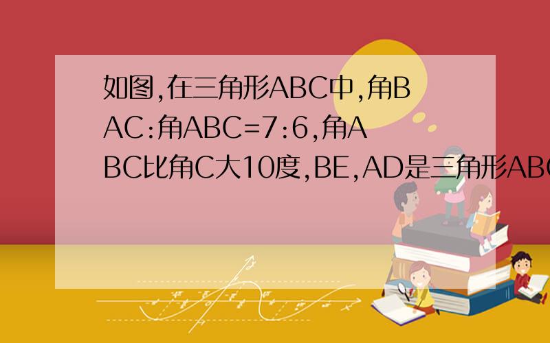 如图,在三角形ABC中,角BAC:角ABC=7:6,角ABC比角C大10度,BE,AD是三角形ABC的高,交于点H求角DHB的度数设方程的请把设的数具体写下来.