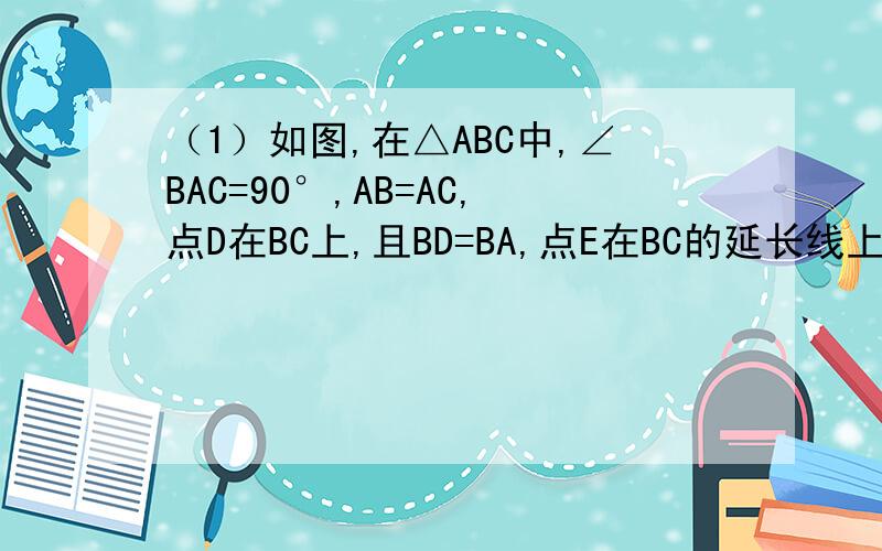 （1）如图,在△ABC中,∠BAC=90°,AB=AC,点D在BC上,且BD=BA,点E在BC的延长线上,且CE=CA.试求∠DAE的度数.（2）如果把第（1）题中“AB=AC”的条件去掉,其余条件不变,那么∠DAE的度数会改变吗?并说明理由
