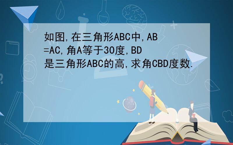 如图,在三角形ABC中,AB=AC,角A等于30度,BD是三角形ABC的高,求角CBD度数.