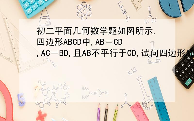 初二平面几何数学题如图所示,四边形ABCD中,AB＝CD,AC＝BD,且AB不平行于CD,试问四边形ABCD是等腰梯形吗?
