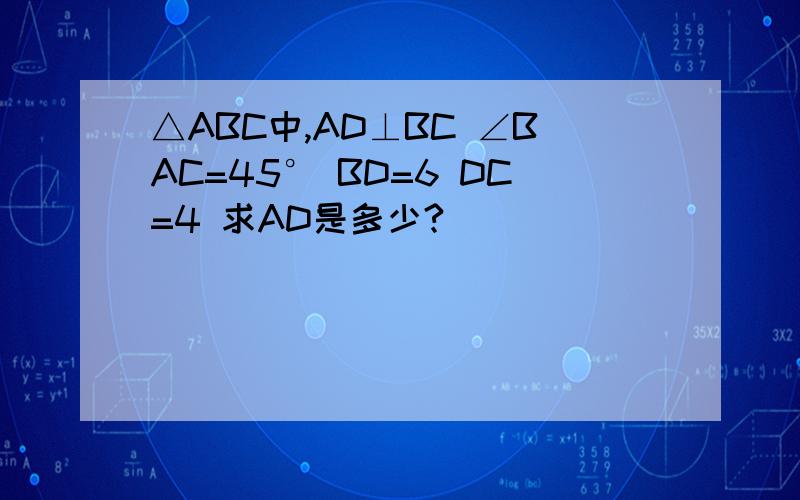 △ABC中,AD⊥BC ∠BAC=45° BD=6 DC=4 求AD是多少?