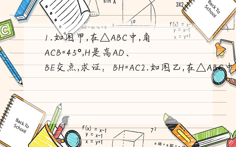 1.如图甲,在△ABC中,角ACB=45°,H是高AD、BE交点,求证：BH=AC2.如图乙,在△ABC中,角ABC=45°,H高是AD、BE交点,则BH=AC吗?先画出图形,再证明.
