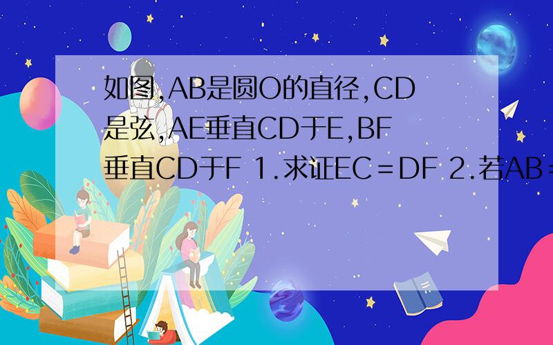 如图,AB是圆O的直径,CD是弦,AE垂直CD于E,BF垂直CD于F 1.求证EC＝DF 2.若AB＝10,CD＝8,求AE＋BF的值