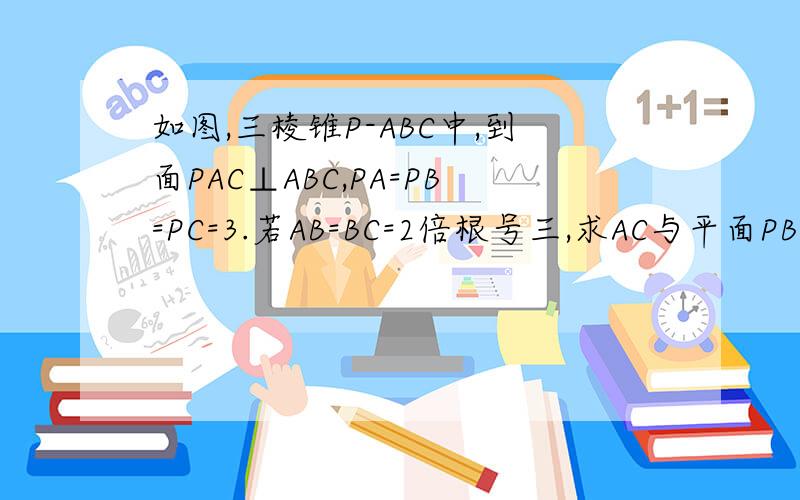 如图,三棱锥P-ABC中,到面PAC⊥ABC,PA=PB=PC=3.若AB=BC=2倍根号三,求AC与平面PBC所成角的大小,请用向量法
