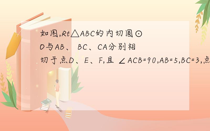 如图,Rt△ABC的内切圆⊙O与AB、 BC、CA分别相切于点D、E、F,且 ∠ACB=90,AB=5,BC=3,点P在射线AC上运如图,Rt△ABC的内切圆⊙O与AB、 BC、CA分别相切于点D、E、F,且 ∠ACB=90,AB=5,BC=3,点P在射线AC上运动,过点