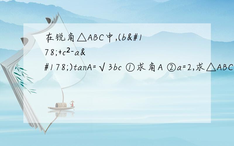 在锐角△ABC中,(b²+c²-a²)tanA=√3bc ①求角A ②a=2,求△ABC面积最大值在锐角△ABC中,(b²+c²-a²)tanA=√3bc①求角A②a=2,求△ABC面积最大值