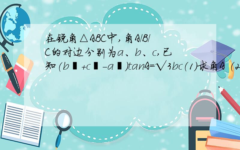 在锐角△ABC中,角A/B/C的对边分别为a、b、c,已知(b²+c²-a²)tanA=√3bc（1）求角A （2）若a=2,求△ABC面积s的最大值