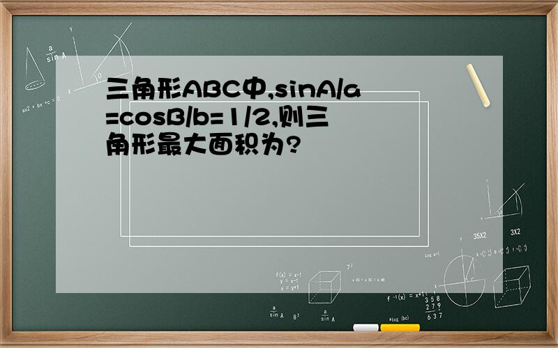 三角形ABC中,sinA/a=cosB/b=1/2,则三角形最大面积为?