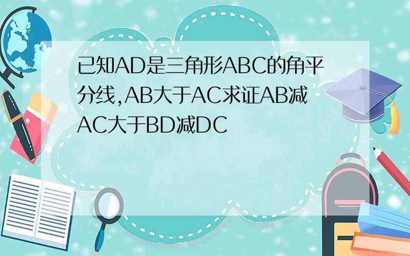 已知AD是三角形ABC的角平分线,AB大于AC求证AB减AC大于BD减DC