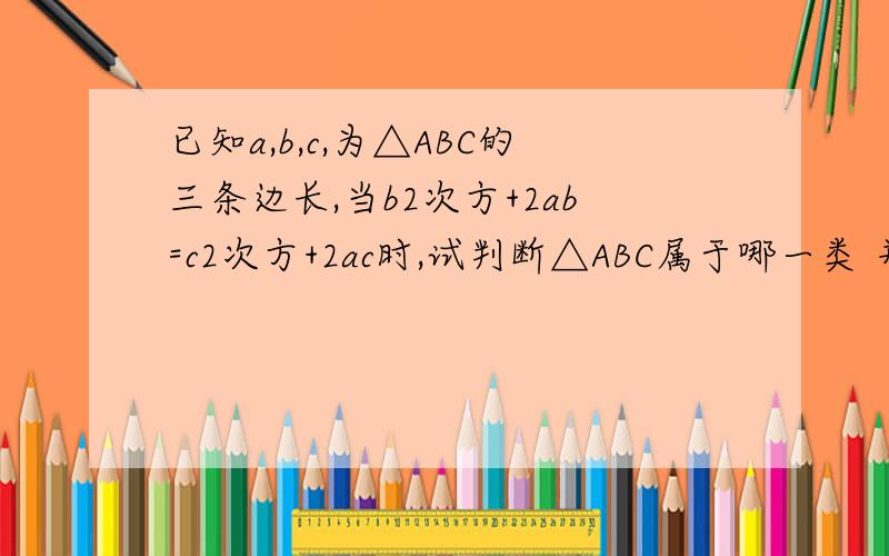 已知a,b,c,为△ABC的三条边长,当b2次方+2ab=c2次方+2ac时,试判断△ABC属于哪一类 并说明理由.