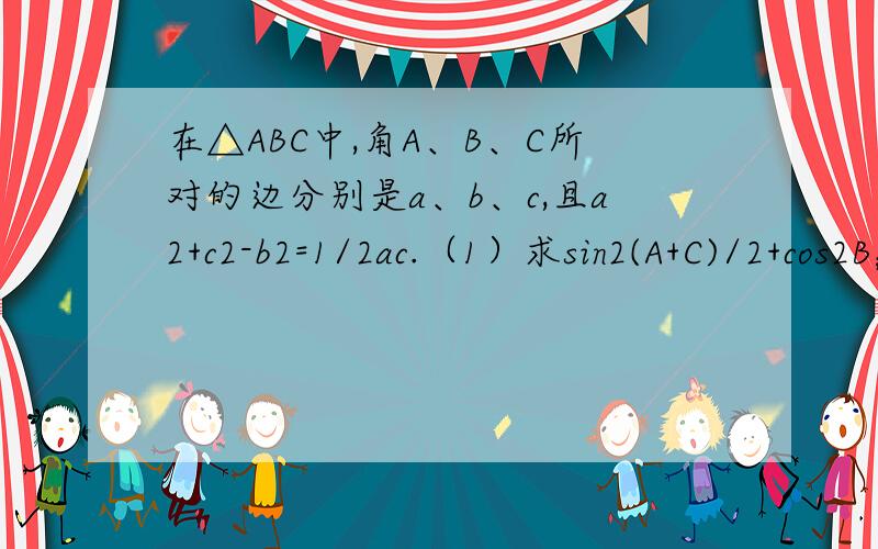 在△ABC中,角A、B、C所对的边分别是a、b、c,且a2+c2-b2=1/2ac.（1）求sin2(A+C)/2+cos2B；（2）若b=2,求△ABC面积的最大值.