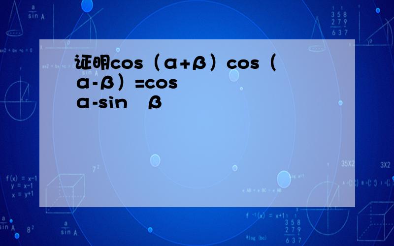 证明cos（α+β）cos（α-β）=cos²α-sin²β