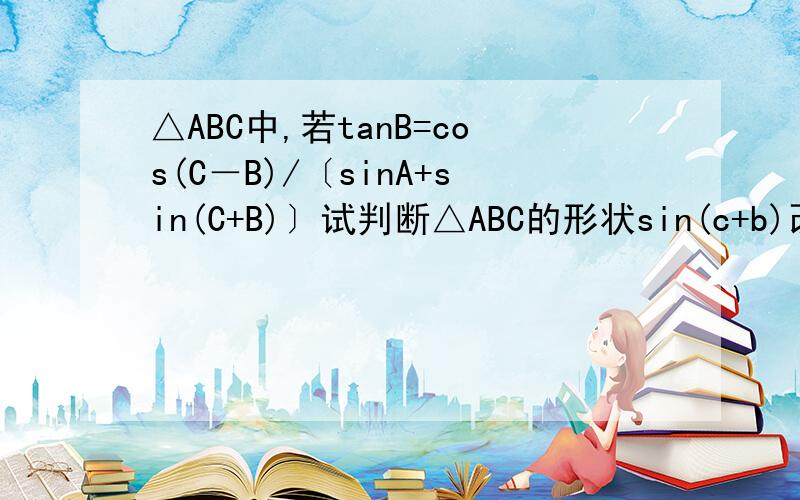 △ABC中,若tanB=cos(C－B)/〔sinA+sin(C+B)〕试判断△ABC的形状sin(c+b)改为sin(c-b)