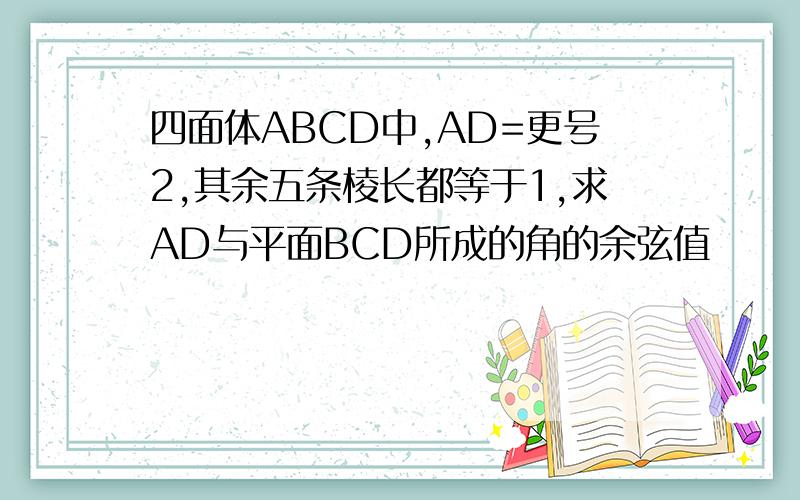 四面体ABCD中,AD=更号2,其余五条棱长都等于1,求AD与平面BCD所成的角的余弦值