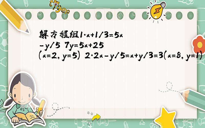解方程组1.x+1/3=5x-y/5 7y=5x+25 (x=2,y=5) 2.2x-y/5=x+y/3=3(x=8,y=1)