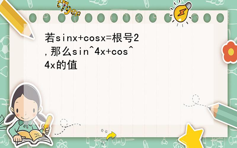 若sinx+cosx=根号2,那么sin^4x+cos^4x的值