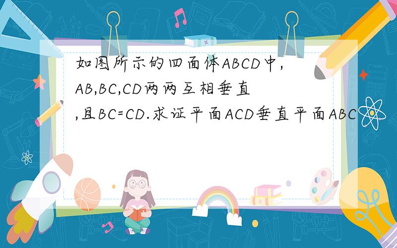 如图所示的四面体ABCD中,AB,BC,CD两两互相垂直,且BC=CD.求证平面ACD垂直平面ABC