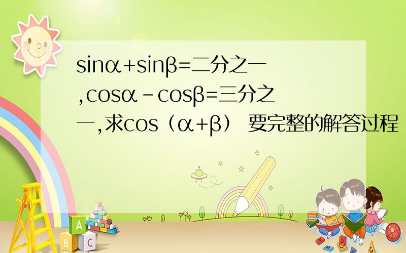 sinα+sinβ=二分之一,cosα-cosβ=三分之一,求cos（α+β） 要完整的解答过程