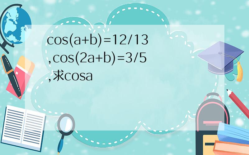 cos(a+b)=12/13,cos(2a+b)=3/5,求cosa