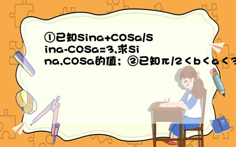 ①已知Sina+COSa/Sina-COSa=3,求Sina,COSa的值；②已知π/2＜b＜a＜3π/4,COS（a-b)=12/13②已知π/2小于b＜a＜3π/4,COS（a-b)=12/13,sin(a+b)=-3/5,求COS2b的值.