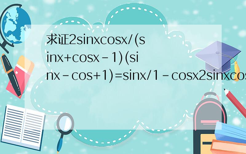 求证2sinxcosx/(sinx+cosx-1)(sinx-cos+1)=sinx/1-cosx2sinxcosx/(sinx+cosx-1)(sinx-cos+1)=sinx/(1-cosx)