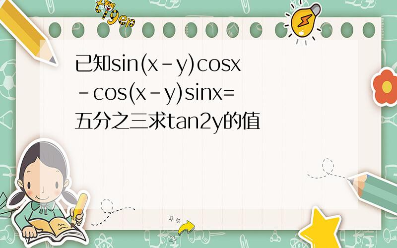 已知sin(x-y)cosx-cos(x-y)sinx=五分之三求tan2y的值