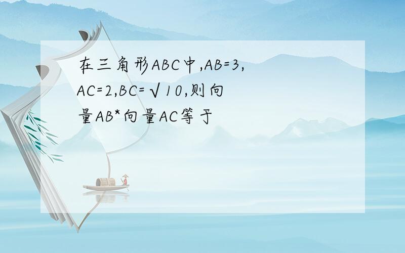 在三角形ABC中,AB=3,AC=2,BC=√10,则向量AB*向量AC等于