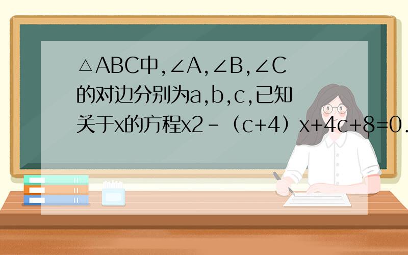 △ABC中,∠A,∠B,∠C的对边分别为a,b,c,已知关于x的方程x2-（c+4）x+4c+8=0．（1）若a,b是方程的两根,求证：△ABC为Rt△,（2）求△ABC的三边长