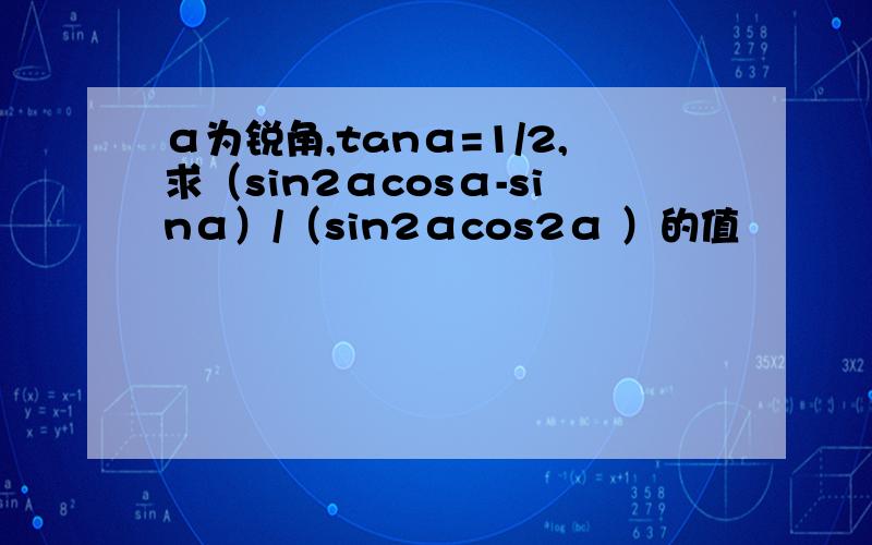 α为锐角,tanα=1/2,求（sin2αcosα-sinα）/（sin2αcos2α ）的值