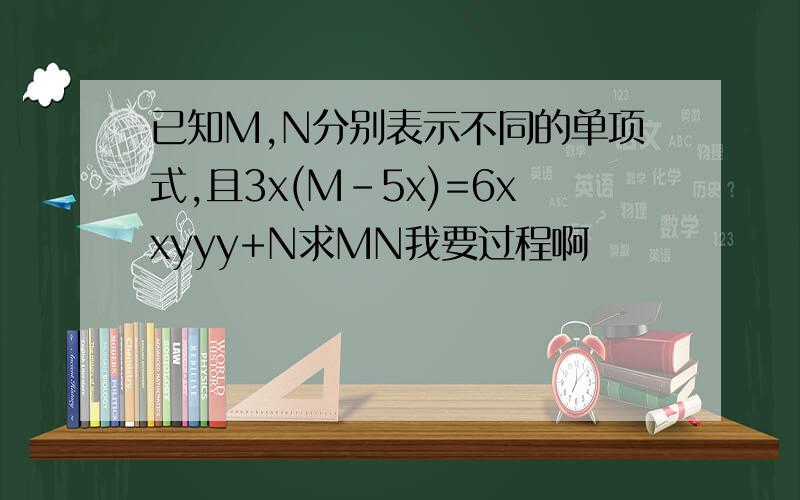 已知M,N分别表示不同的单项式,且3x(M-5x)=6xxyyy+N求MN我要过程啊