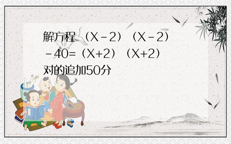解方程 （X-2）（X-2）-40=（X+2）（X+2）对的追加50分