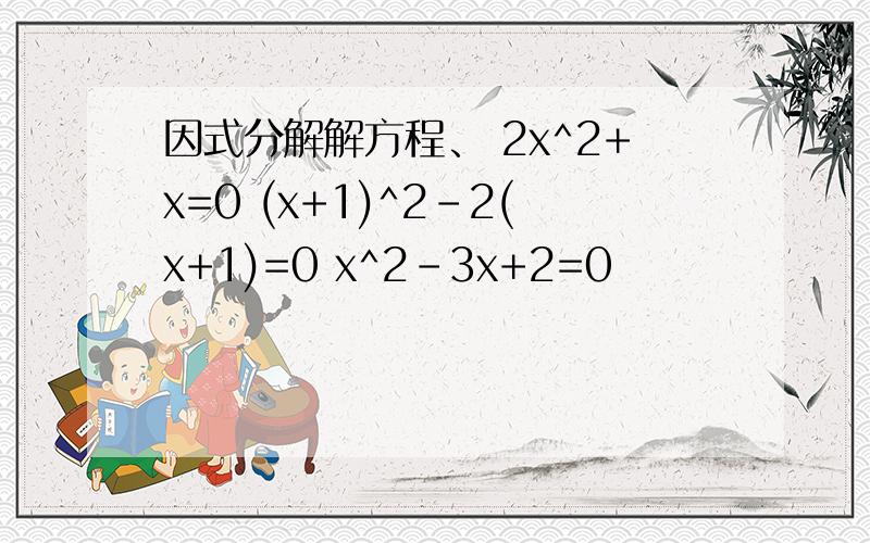 因式分解解方程、 2x^2+x=0 (x+1)^2-2(x+1)=0 x^2-3x+2=0