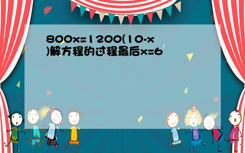 800x=1200(10-x)解方程的过程最后x=6
