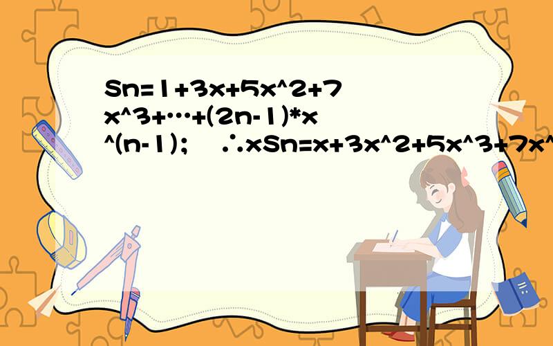 Sn=1+3x+5x^2+7x^3+…+(2n-1)*x^(n-1)；  ∴xSn=x+3x^2+5x^3+7x^4+…+(2n-1)*x^n；  两式相减得(1-x)Sn=1+2x[1+x+x^2+x^3+…+x^(n-2)]-(2n-1)*x^n（两式相减后的这个结果是如何得到的?）