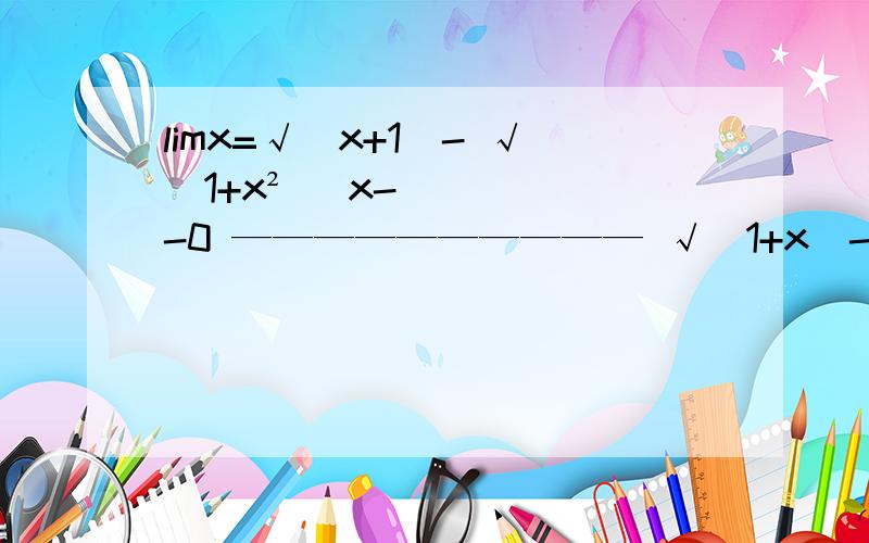 limx=√（x+1）- √（1+x²） x--0 —————————— √（1+x）- 1 晕 百度这排版啊不好意思 重新写一遍lim（x→0） =【√（x+1）- √（1+x²）】/【√（1+x）- 1】