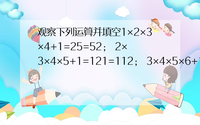 观察下列运算并填空1×2×3×4+1=25=52； 2×3×4×5+1=121=112； 3×4×5×6+1=361=192根据以上结果,猜想：(n+1)(n+2)(n+3)(n+4)+1=_____________