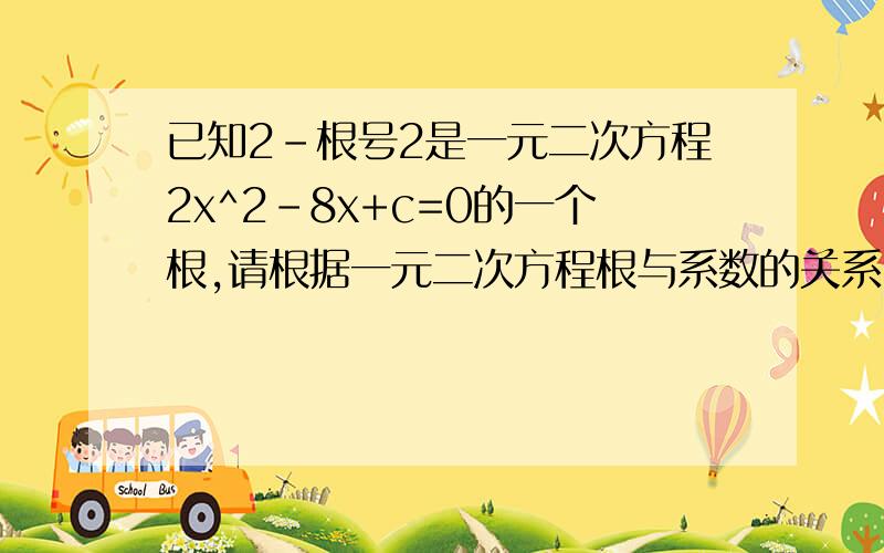 已知2-根号2是一元二次方程2x^2-8x+c=0的一个根,请根据一元二次方程根与系数的关系,求这个方程的另一个及c的值