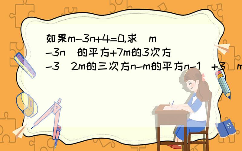 如果m-3n+4=0,求（m-3n）的平方+7m的3次方-3（2m的三次方n-m的平方n-1）+3(m的三次方+2m的三次方n-m的平方n+n)-m-10m的三次方的值