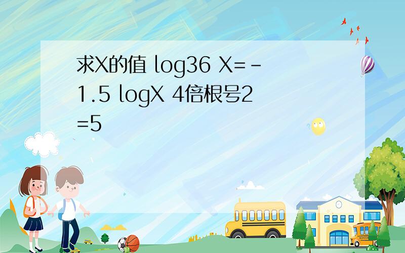 求X的值 log36 X=-1.5 logX 4倍根号2=5